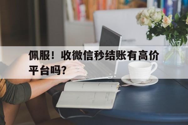 佩服！收微信秒结账有高价平台吗？