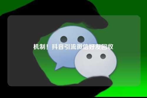 机制！抖音引流微信好友回收