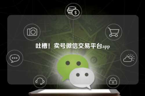 吐槽！卖号微信交易平台app