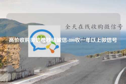 高价收购微信号秒结诚信-800收一年以上微信号