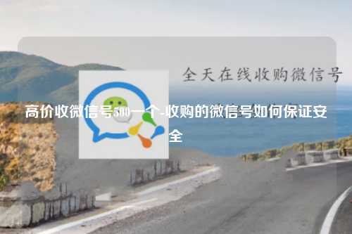 高价收微信号500一个-收购的微信号如何保证安全