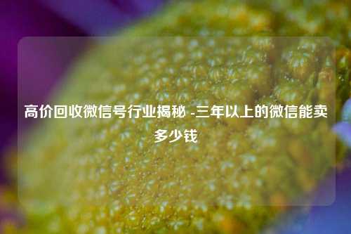 高价回收微信号行业揭秘 -三年以上的微信能卖多少钱