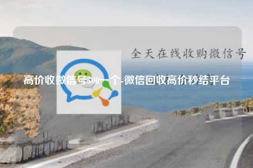 高价收微信号500一个-微信回收高价秒结平台