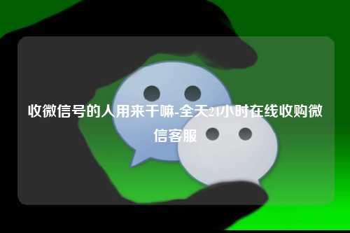 收微信号的人用来干嘛-全天24小时在线收购微信客服