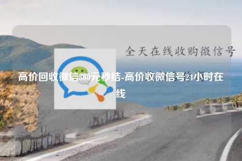 高价回收微信300元秒结-高价收微信号24小时在线