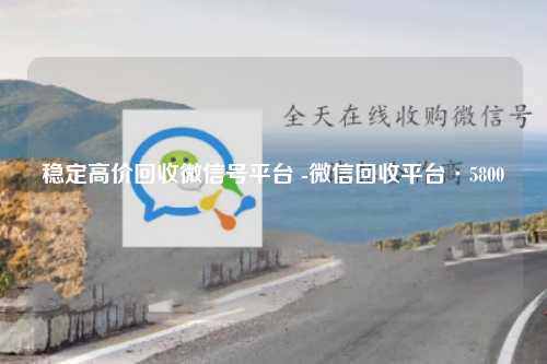 稳定高价回收微信号平台 -微信回收平台·5800