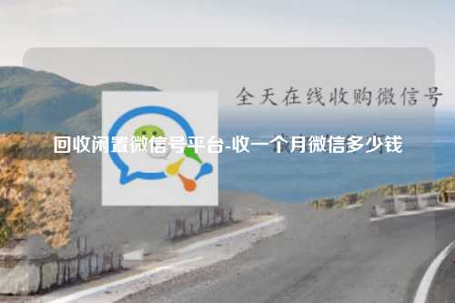 回收闲置微信号平台-收一个月微信多少钱