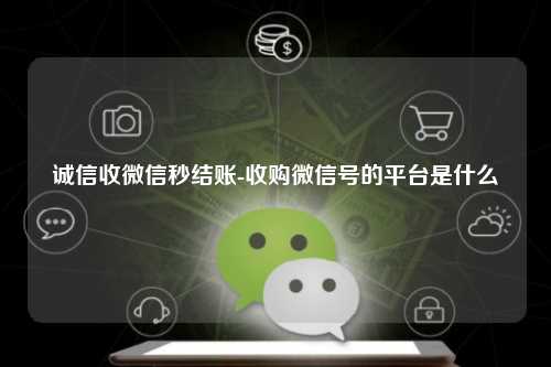 诚信收微信秒结账-收购微信号的平台是什么