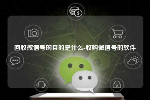 回收微信号的目的是什么-收购微信号的软件