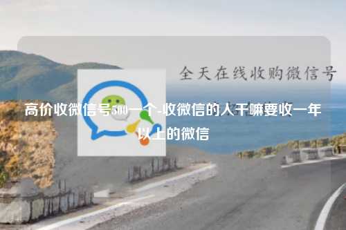 高价收微信号500一个-收微信的人干嘛要收一年以上的微信