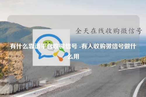 有什么靠谱平台收微信号 -有人收购微信号做什么用