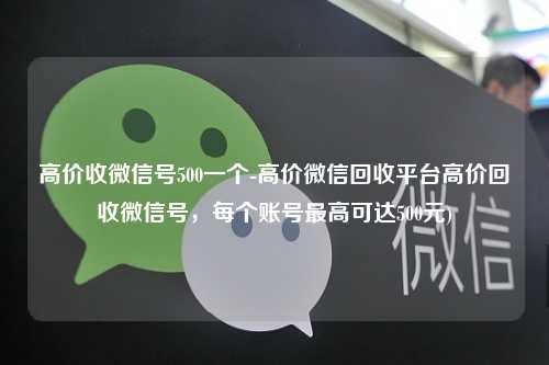 高价收微信号500一个-高价微信回收平台高价回收微信号，每个账号最高可达500元)