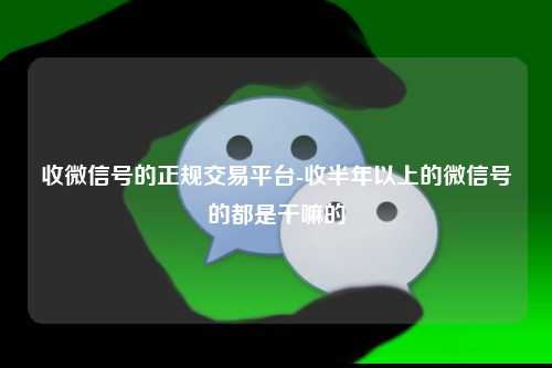 收微信号的正规交易平台-收半年以上的微信号的都是干嘛的