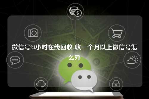 微信号24小时在线回收-收一个月以上微信号怎么办