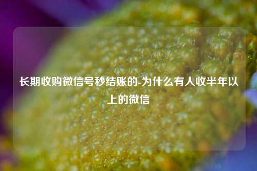 长期收购微信号秒结账的-为什么有人收半年以上的微信