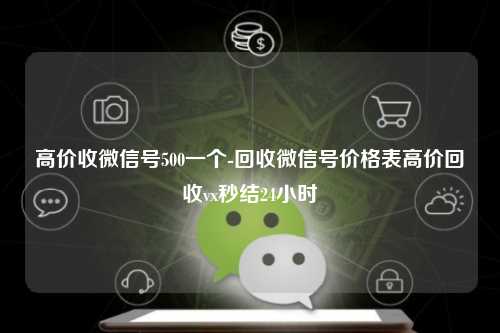 高价收微信号500一个-回收微信号价格表高价回收vx秒结24小时