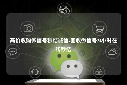 高价收购微信号秒结诚信-回收微信号24小时在线秒结