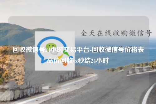 回收微信号24小时交易平台-回收微信号价格表高价回收vx秒结24小时