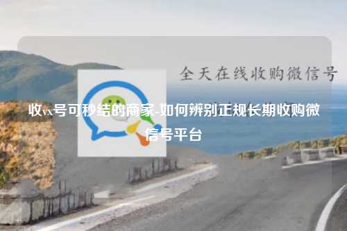 收vx号可秒结的商家-如何辨别正规长期收购微信号平台