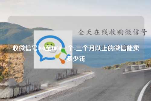 收微信号400至1000一个-三个月以上的微信能卖多少钱