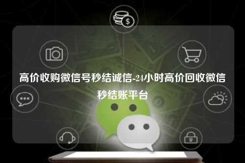 高价收购微信号秒结诚信-24小时高价回收微信秒结账平台