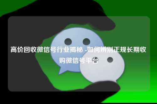 高价回收微信号行业揭秘 -如何辨别正规长期收购微信号平台