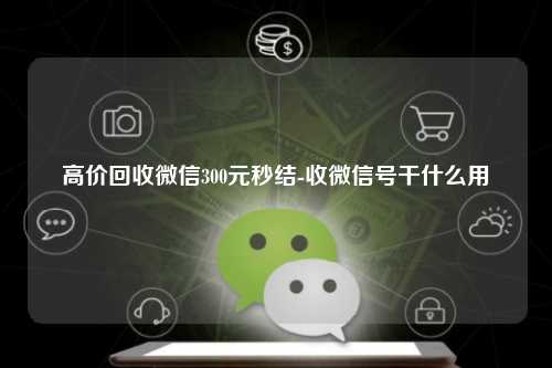 高价回收微信300元秒结-收微信号干什么用