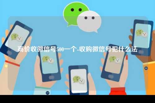 高价收微信号500一个-收购微信号犯什么法