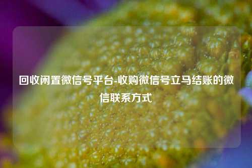 回收闲置微信号平台-收购微信号立马结账的微信联系方式