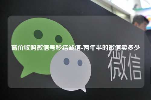 高价收购微信号秒结诚信-两年半的微信卖多少