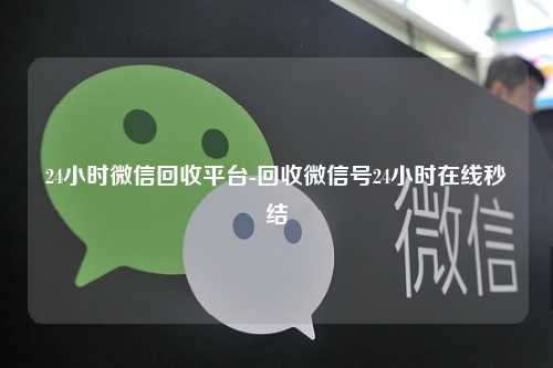 24小时微信回收平台-回收微信号24小时在线秒结