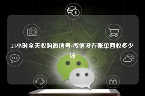 24小时全天收购微信号-微信没有账单回收多少钱