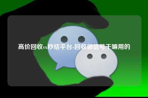 高价回收vx秒结平台-回收微信号干嘛用的