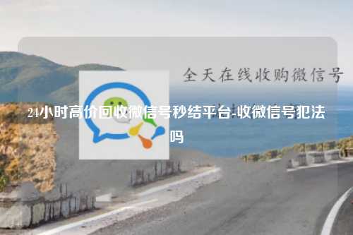 24小时高价回收微信号秒结平台-收微信号犯法吗