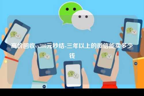 高价回收vx300元秒结-三年以上的微信能卖多少钱