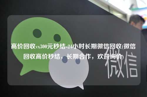 高价回收vx300元秒结-24小时长期微信回收(微信回收高价秒结，长期合作，欢迎询价)