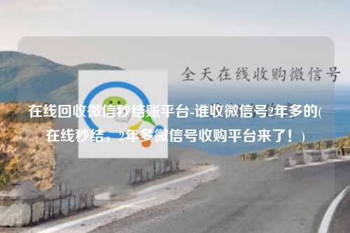 在线回收微信秒结账平台-谁收微信号2年多的(在线秒结，2年多微信号收购平台来了！)