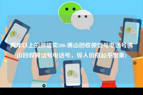 两年以上的微信卖300-佛山回收微信号电话号佛山回收微信号电话号，惊人价格超乎想象)