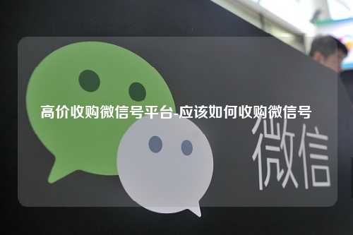 高价收购微信号平台-应该如何收购微信号