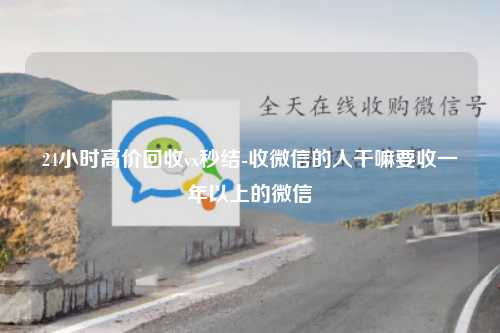 24小时高价回收vx秒结-收微信的人干嘛要收一年以上的微信