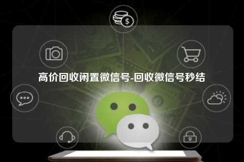 高价回收闲置微信号-回收微信号秒结