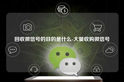 回收微信号的目的是什么-大量收购微信号