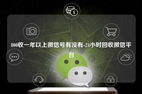 800收一年以上微信号有没有-24小时回收微信平台