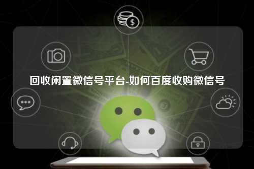 回收闲置微信号平台-如何百度收购微信号