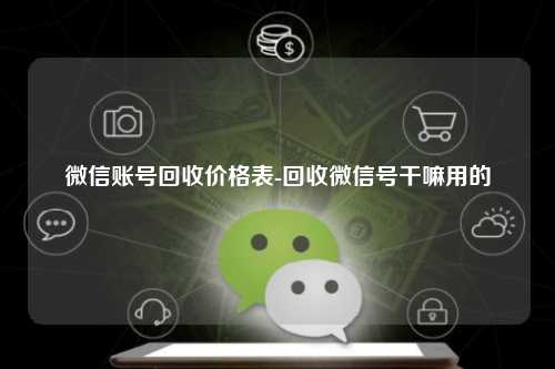 微信账号回收价格表-回收微信号干嘛用的