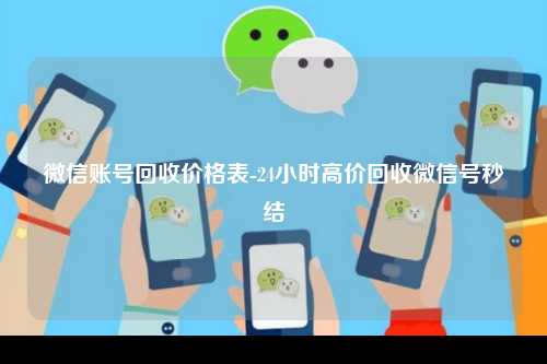 微信账号回收价格表-24小时高价回收微信号秒结