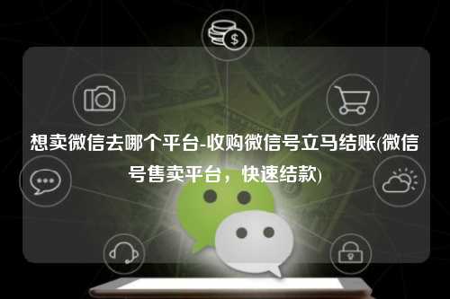 想卖微信去哪个平台-收购微信号立马结账(微信号售卖平台，快速结款)