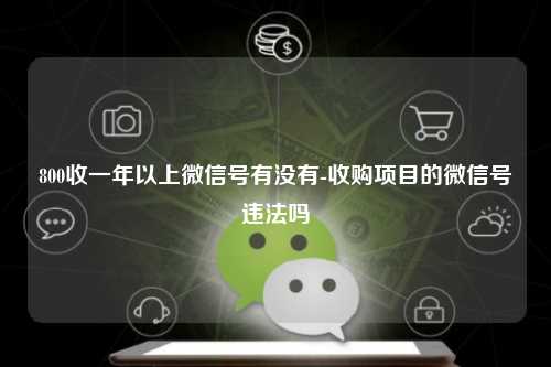 800收一年以上微信号有没有-收购项目的微信号违法吗