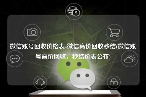 微信账号回收价格表-微信高价回收秒结(微信账号高价回收，秒结价表公布)