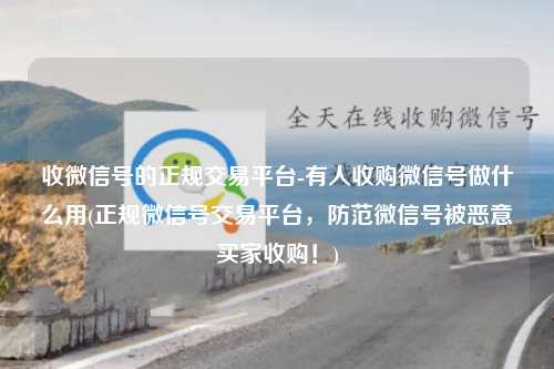 收微信号的正规交易平台-有人收购微信号做什么用(正规微信号交易平台，防范微信号被恶意买家收购！)